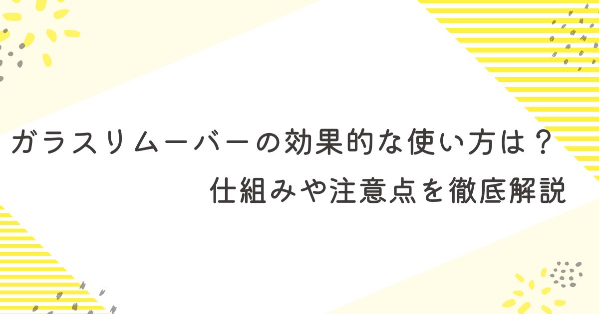 ガラスリムーバーの効果的な使い方は？仕組みや注意点を徹底解説